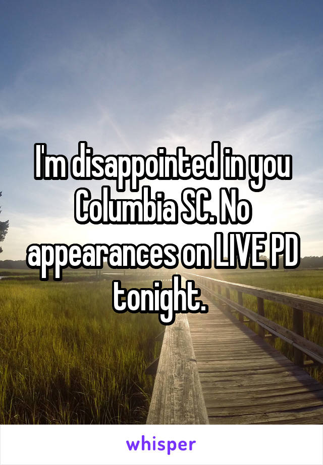 I'm disappointed in you Columbia SC. No appearances on LIVE PD tonight. 