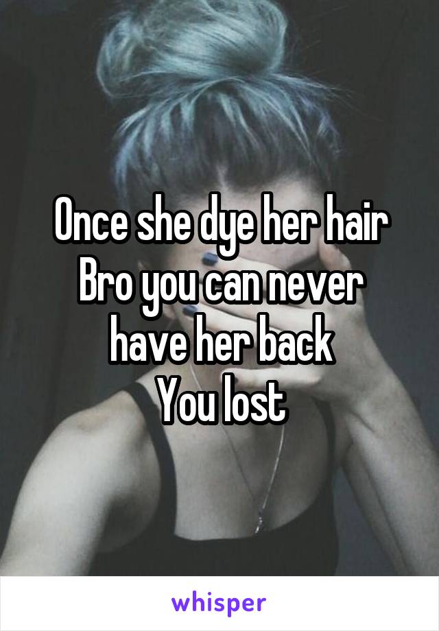 Once she dye her hair
Bro you can never have her back
You lost