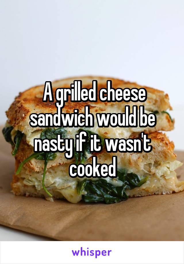  A grilled cheese sandwich would be nasty if it wasn't cooked