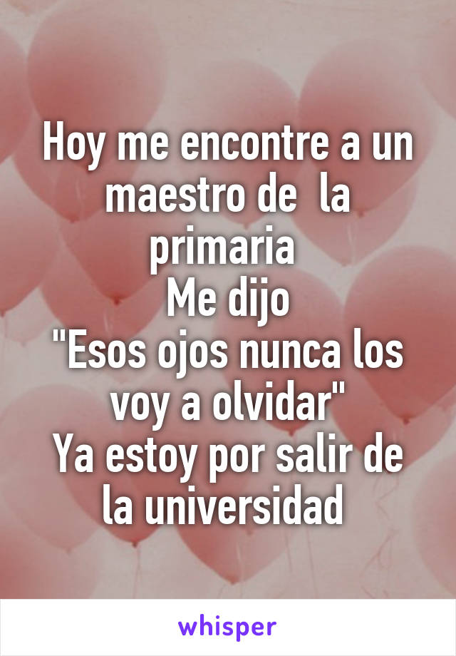 Hoy me encontre a un maestro de  la primaria 
Me dijo
"Esos ojos nunca los voy a olvidar"
Ya estoy por salir de la universidad 