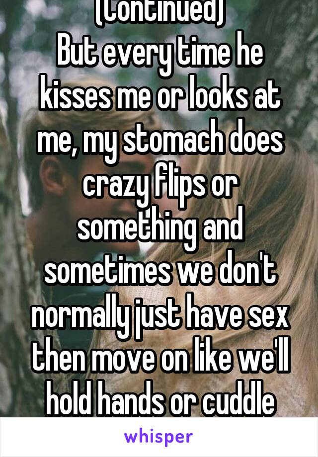 (Continued)
But every time he kisses me or looks at me, my stomach does crazy flips or something and sometimes we don't normally just have sex then move on like we'll hold hands or cuddle
to be cont..