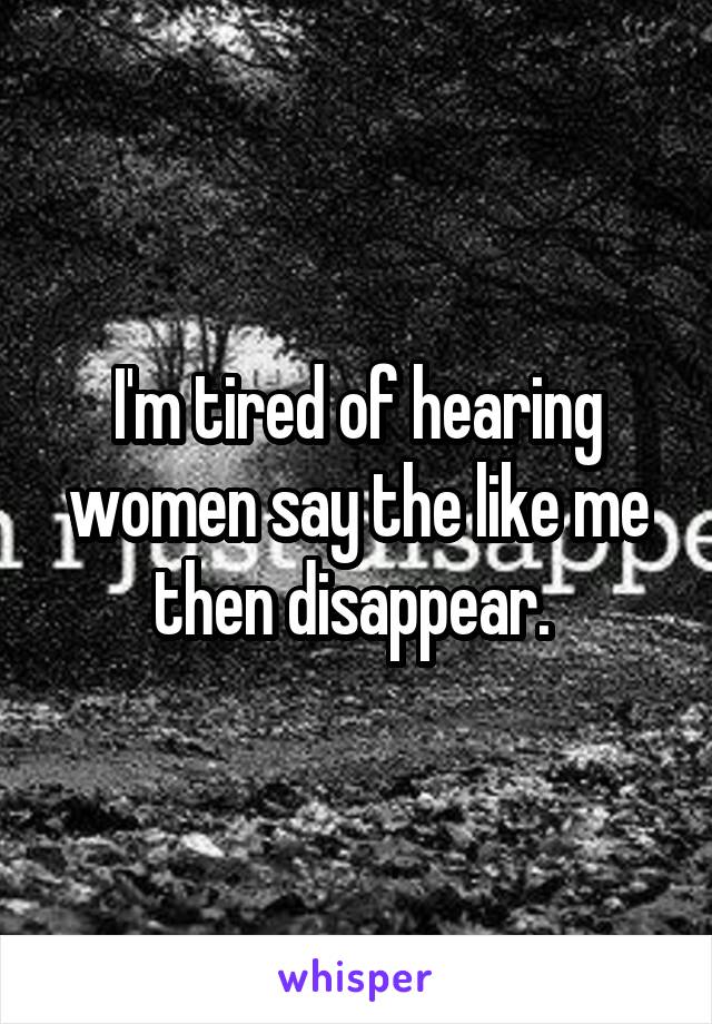 I'm tired of hearing women say the like me then disappear. 