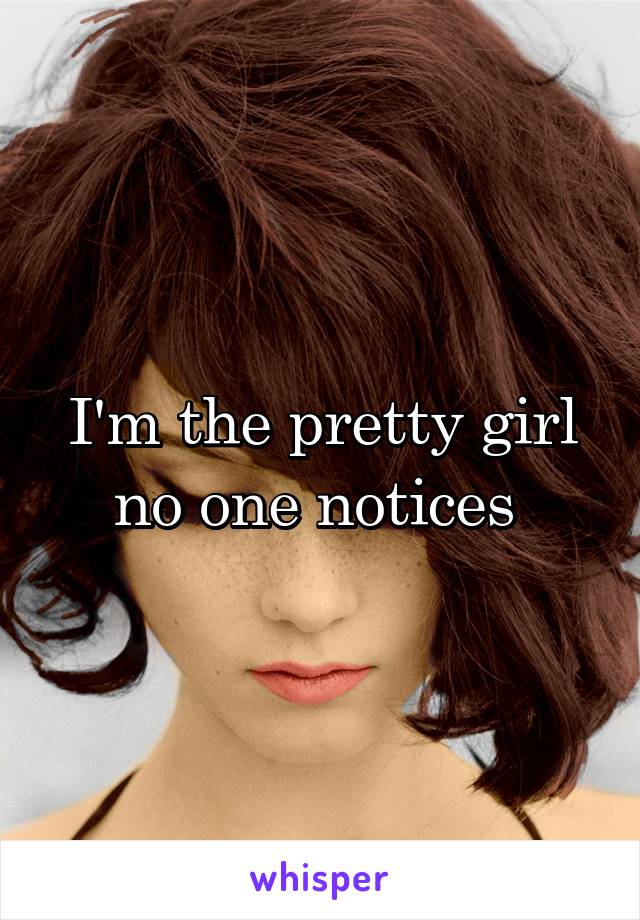 I'm the pretty girl no one notices 