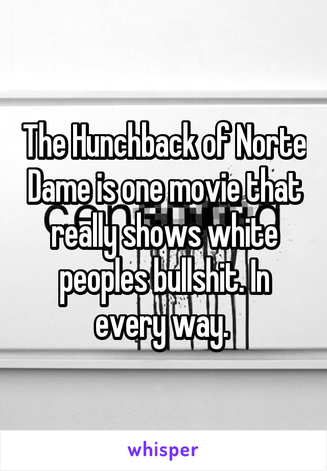 The Hunchback of Norte Dame is one movie that really shows white peoples bullshit. In every way. 