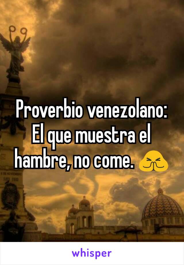 Proverbio venezolano: El que muestra el hambre, no come. 🙏