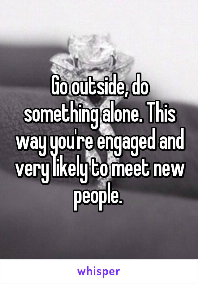 Go outside, do something alone. This way you're engaged and very likely to meet new people. 