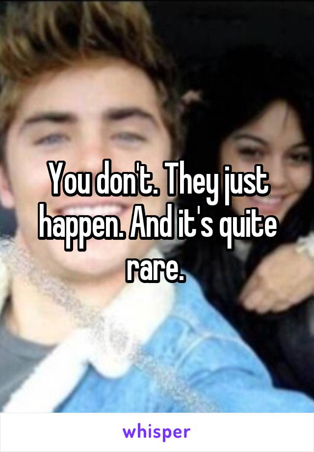 You don't. They just happen. And it's quite rare. 