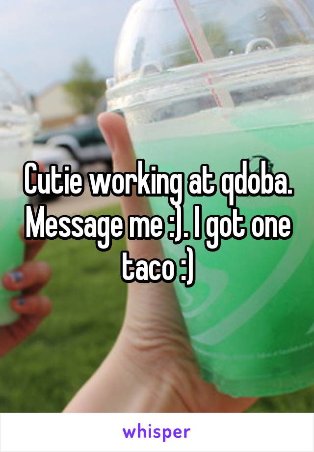 Cutie working at qdoba. Message me :). I got one taco :)