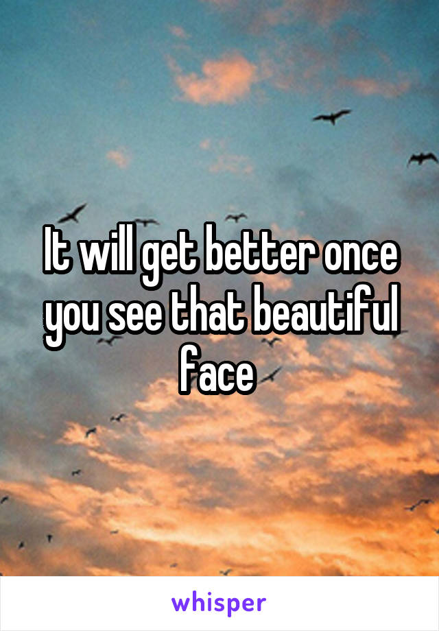 It will get better once you see that beautiful face 