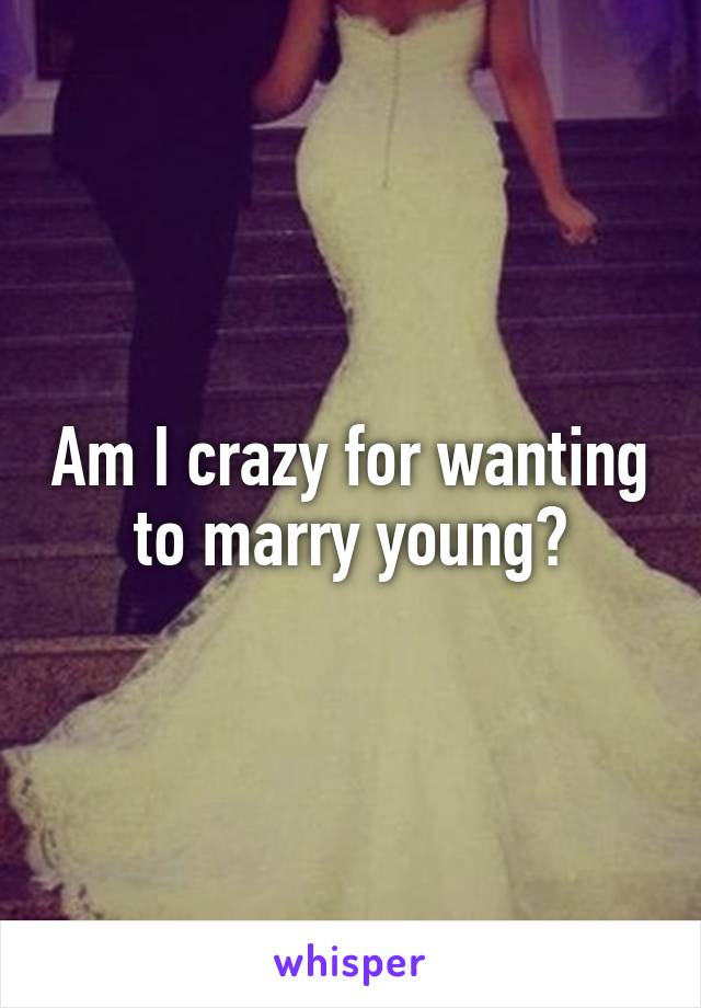 Am I crazy for wanting to marry young?