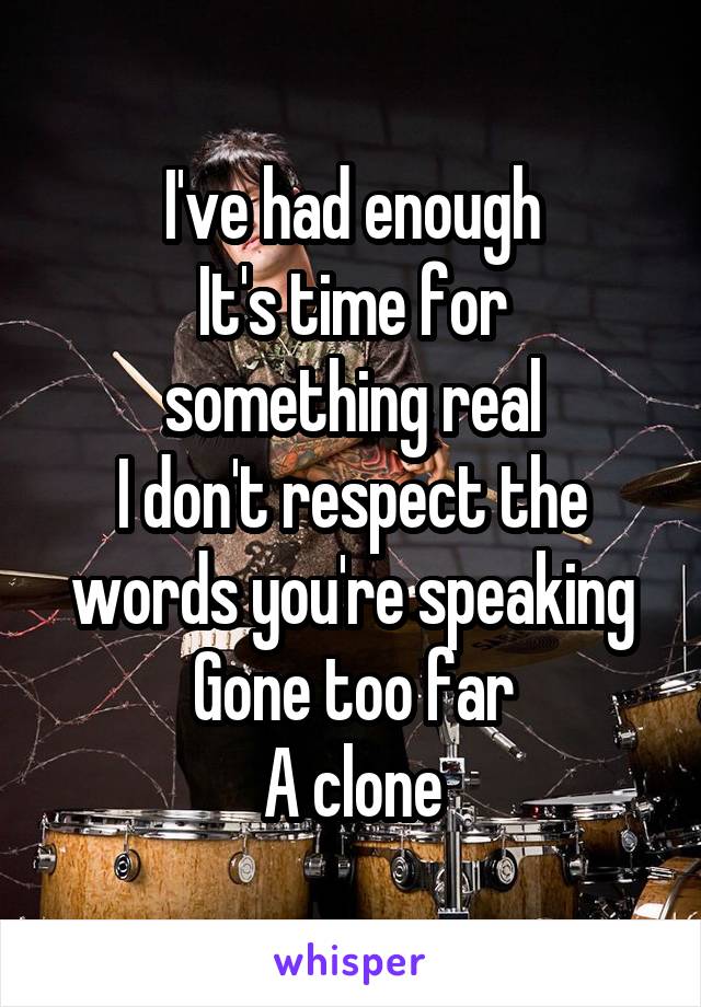 I've had enough
It's time for something real
I don't respect the words you're speaking
Gone too far
A clone