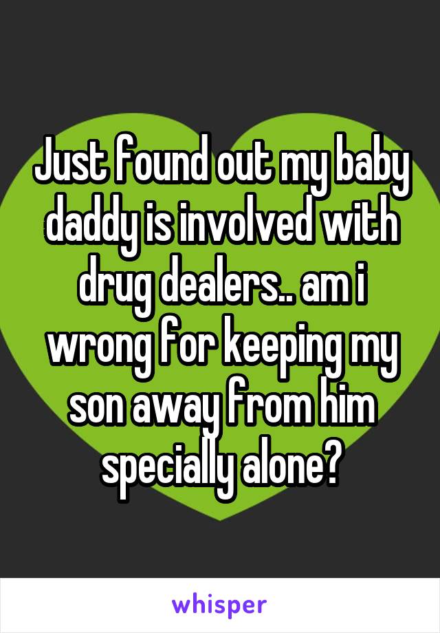 Just found out my baby daddy is involved with drug dealers.. am i wrong for keeping my son away from him specially alone?