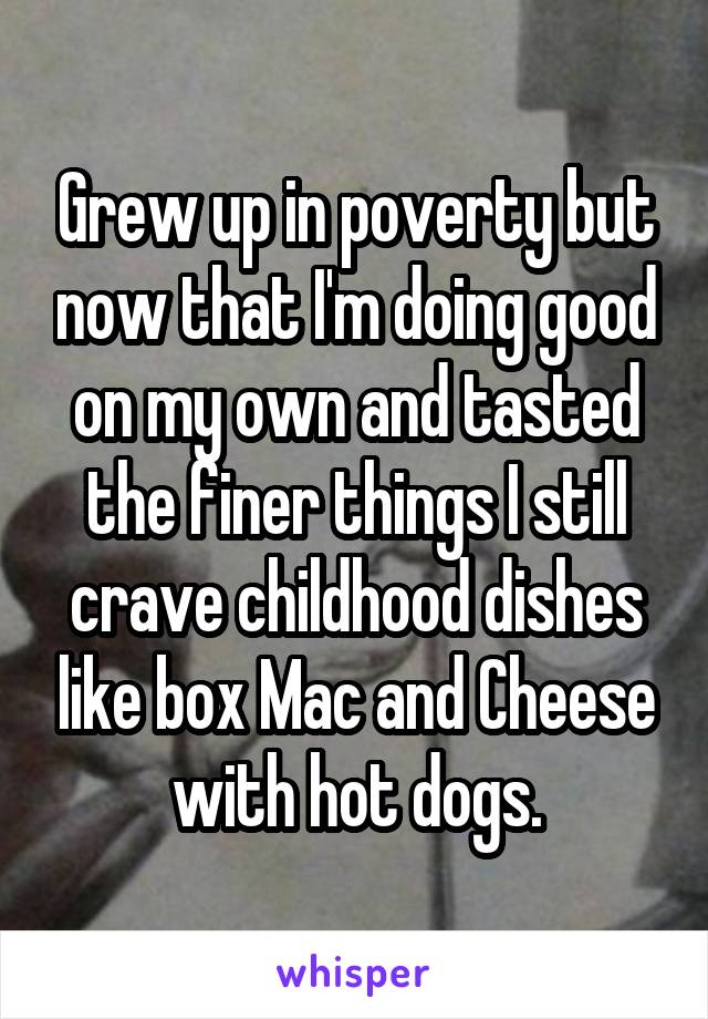 Grew up in poverty but now that I'm doing good on my own and tasted the finer things I still crave childhood dishes like box Mac and Cheese with hot dogs.