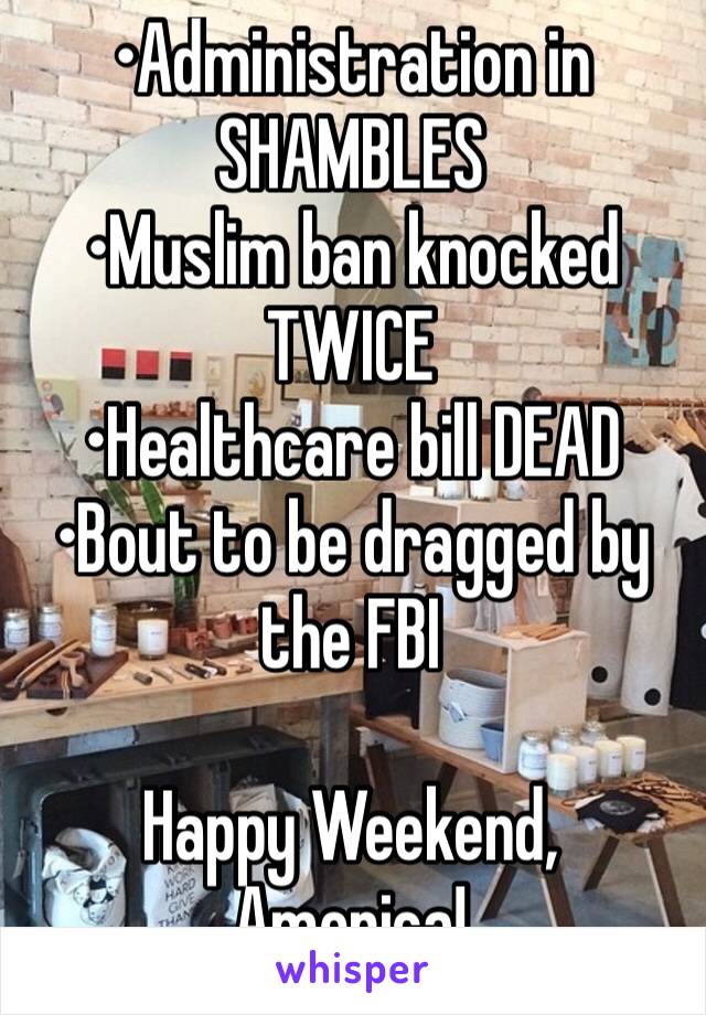 •Administration in SHAMBLES
•Muslim ban knocked TWICE
•Healthcare bill DEAD
•Bout to be dragged by the FBI

Happy Weekend, America!