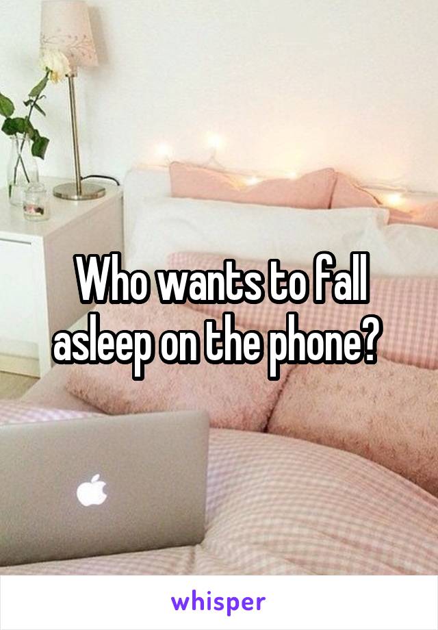 Who wants to fall asleep on the phone? 