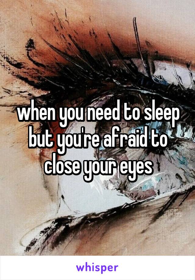 when you need to sleep but you're afraid to close your eyes