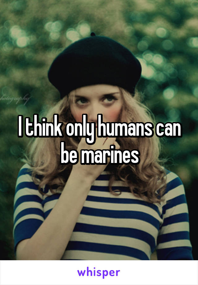 I think only humans can be marines