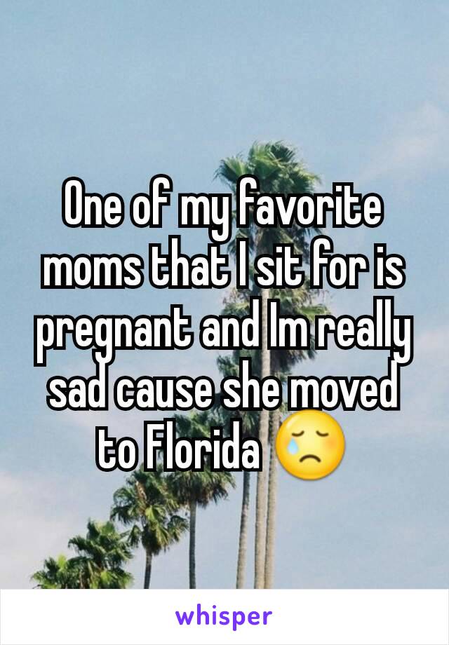 One of my favorite moms that I sit for is pregnant and Im really sad cause she moved to Florida 😢