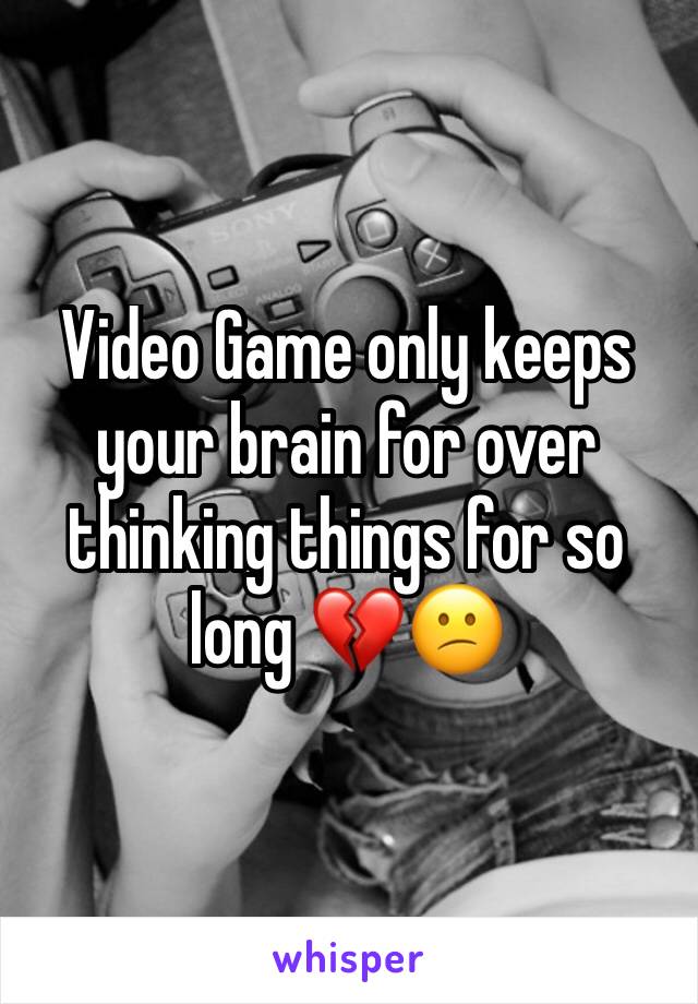 Video Game only keeps your brain for over thinking things for so long 💔😕