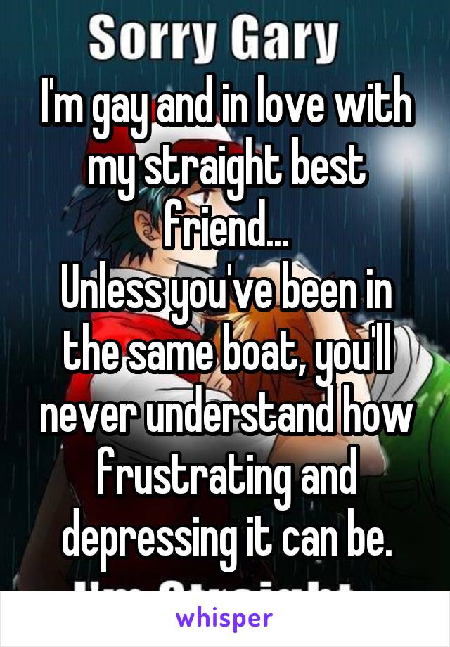 I'm gay and in love with my straight best friend...
Unless you've been in the same boat, you'll never understand how frustrating and depressing it can be.