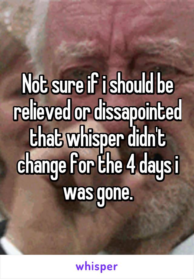 Not sure if i should be relieved or dissapointed that whisper didn't change for the 4 days i was gone.