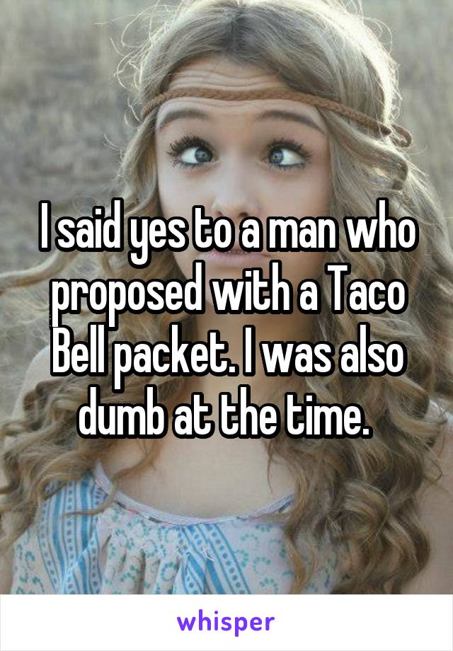 I said yes to a man who proposed with a Taco Bell packet. I was also dumb at the time. 