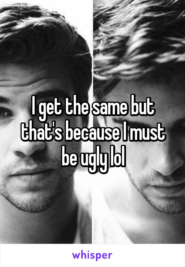 I get the same but that's because I must be ugly lol