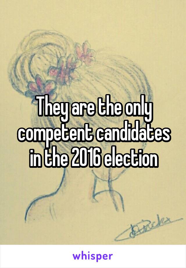 They are the only competent candidates in the 2016 election