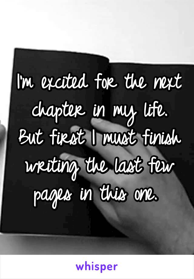 I'm excited for the next chapter in my life. But first I must finish writing the last few pages in this one. 