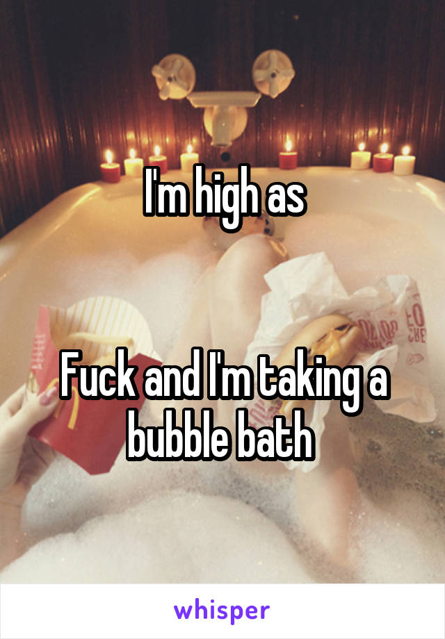 I'm high as


Fuck and I'm taking a bubble bath 