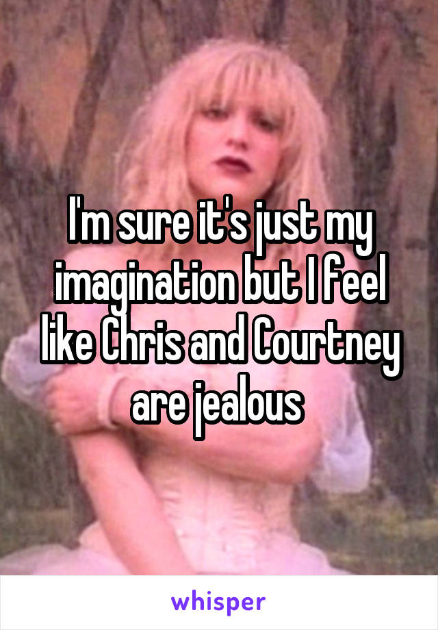 I'm sure it's just my imagination but I feel like Chris and Courtney are jealous 