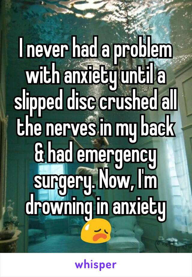 I never had a problem with anxiety until a slipped disc crushed all the nerves in my back & had emergency surgery. Now, I'm drowning in anxiety
😥