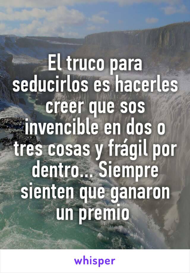 El truco para seducirlos es hacerles creer que sos invencible en dos o tres cosas y frágil por dentro... Siempre sienten que ganaron un premio 