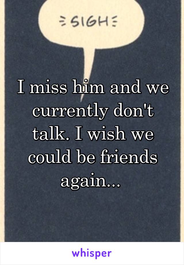 I miss him and we currently don't talk. I wish we could be friends again... 