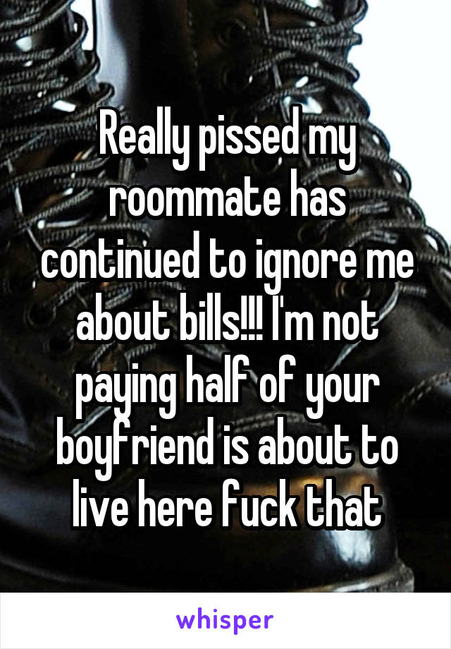 Really pissed my roommate has continued to ignore me about bills!!! I'm not paying half of your boyfriend is about to live here fuck that