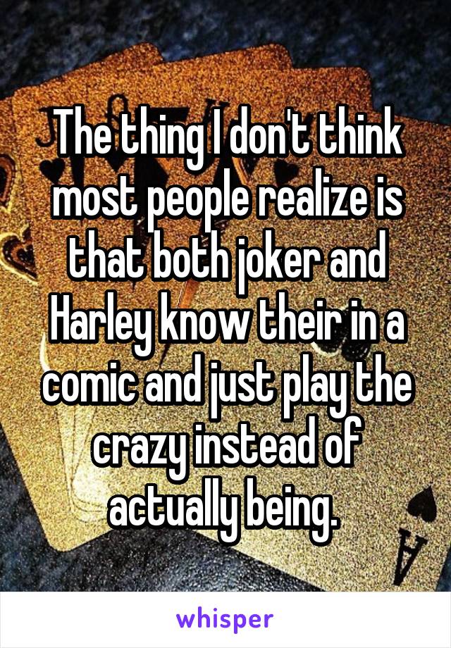 The thing I don't think most people realize is that both joker and Harley know their in a comic and just play the crazy instead of actually being. 