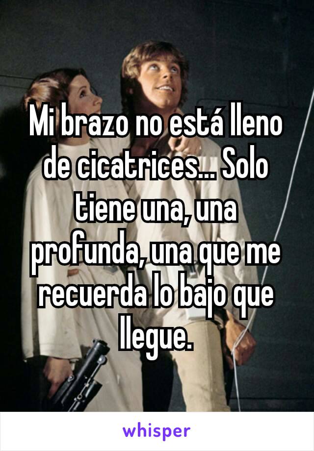 Mi brazo no está lleno de cicatrices... Solo tiene una, una profunda, una que me recuerda lo bajo que llegue.