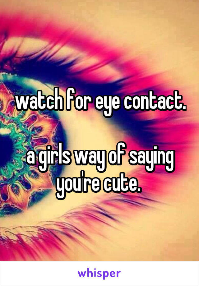 watch for eye contact. 
a girls way of saying
you're cute. 