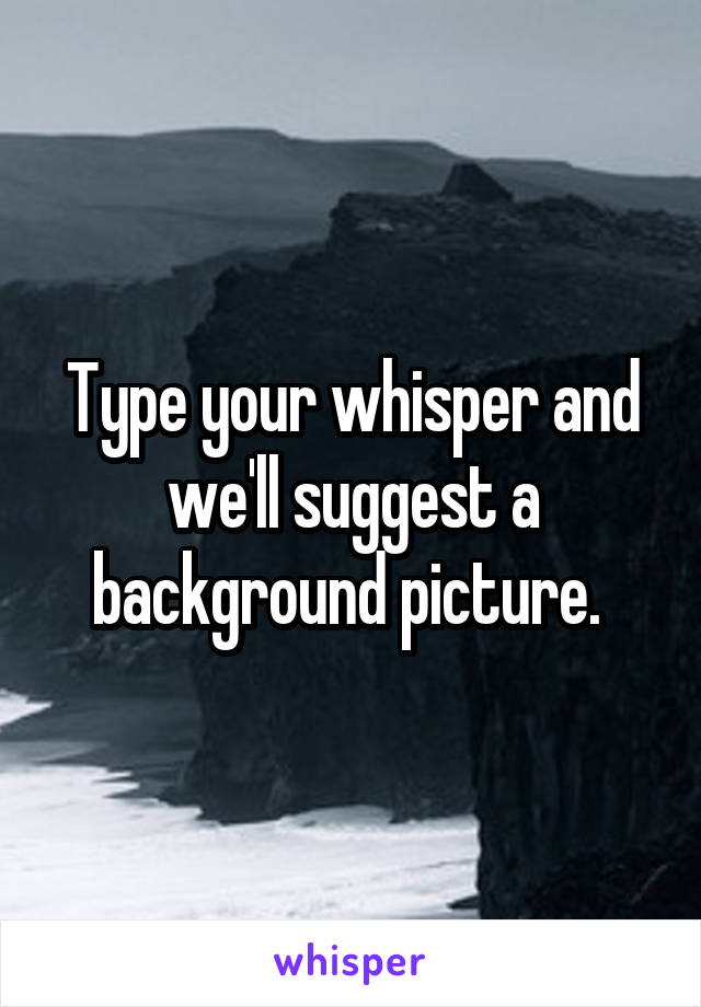 Type your whisper and we'll suggest a background picture. 