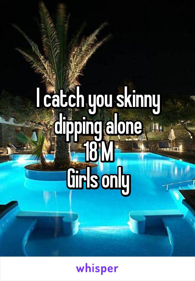 I catch you skinny dipping alone
18 M
Girls only