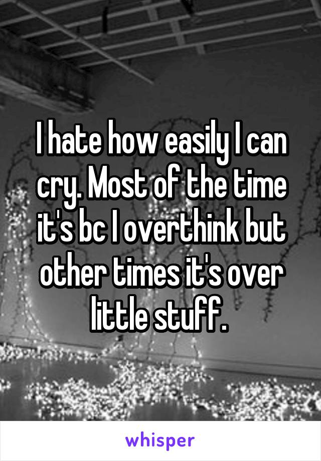 I hate how easily I can cry. Most of the time it's bc I overthink but other times it's over little stuff. 