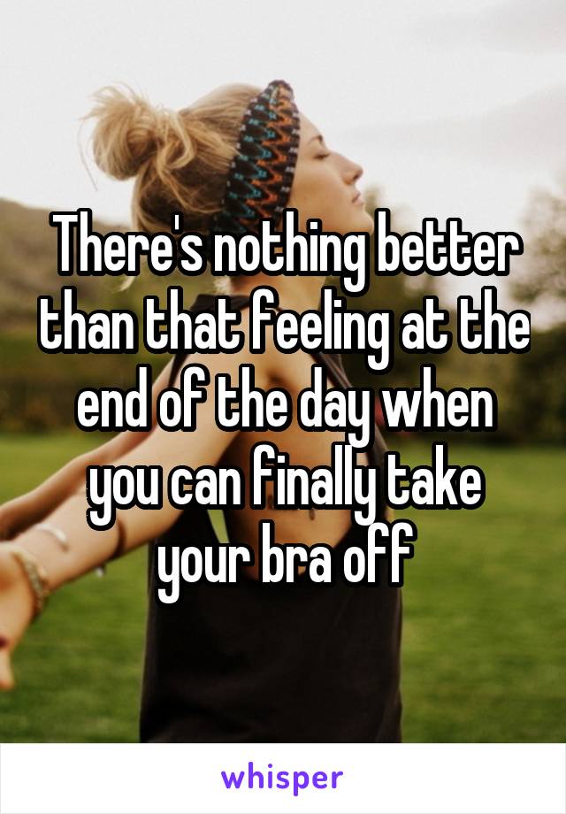 There's nothing better than that feeling at the end of the day when you can finally take your bra off