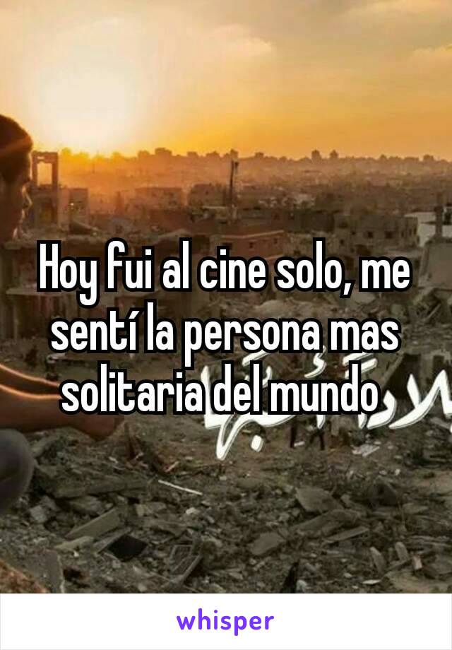 Hoy fui al cine solo, me sentí la persona mas solitaria del mundo 