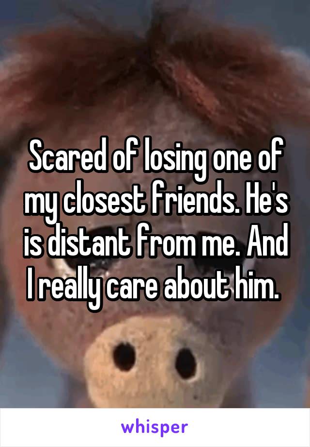 Scared of losing one of my closest friends. He's is distant from me. And I really care about him. 