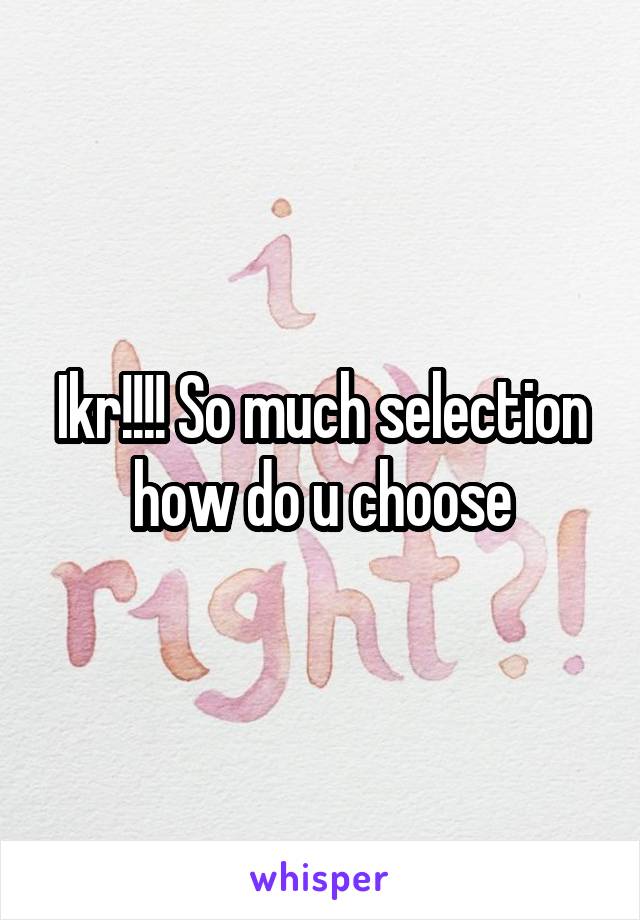 Ikr!!!! So much selection how do u choose