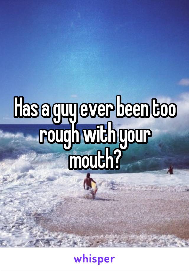 Has a guy ever been too rough with your mouth?