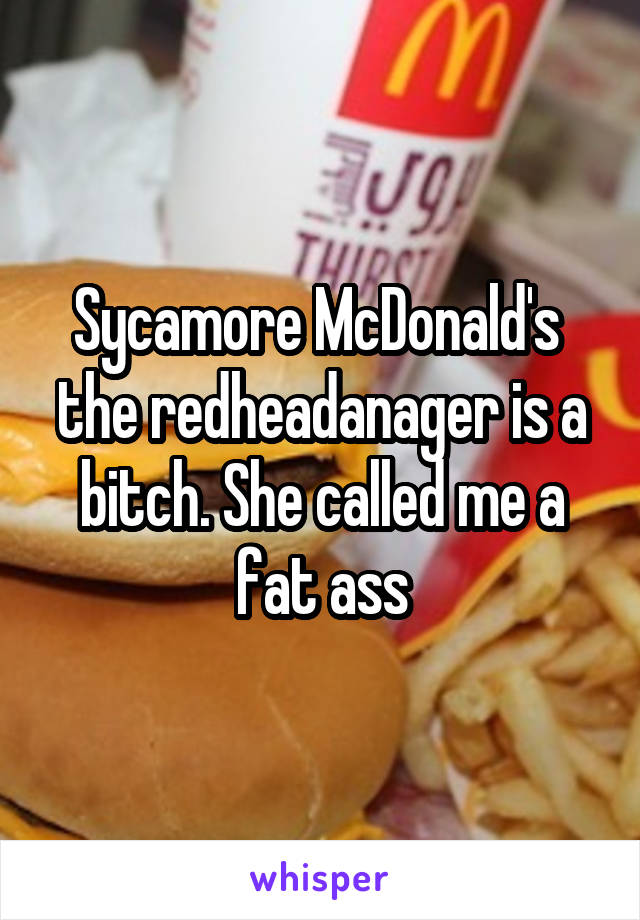 Sycamore McDonald's  the redheadanager is a bitch. She called me a fat ass