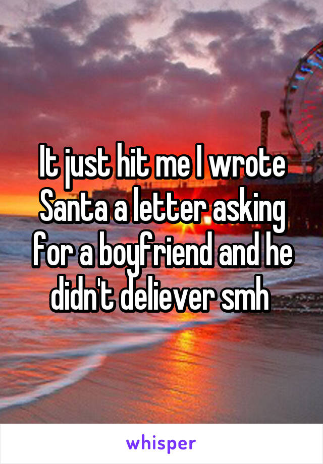 It just hit me I wrote Santa a letter asking for a boyfriend and he didn't deliever smh 