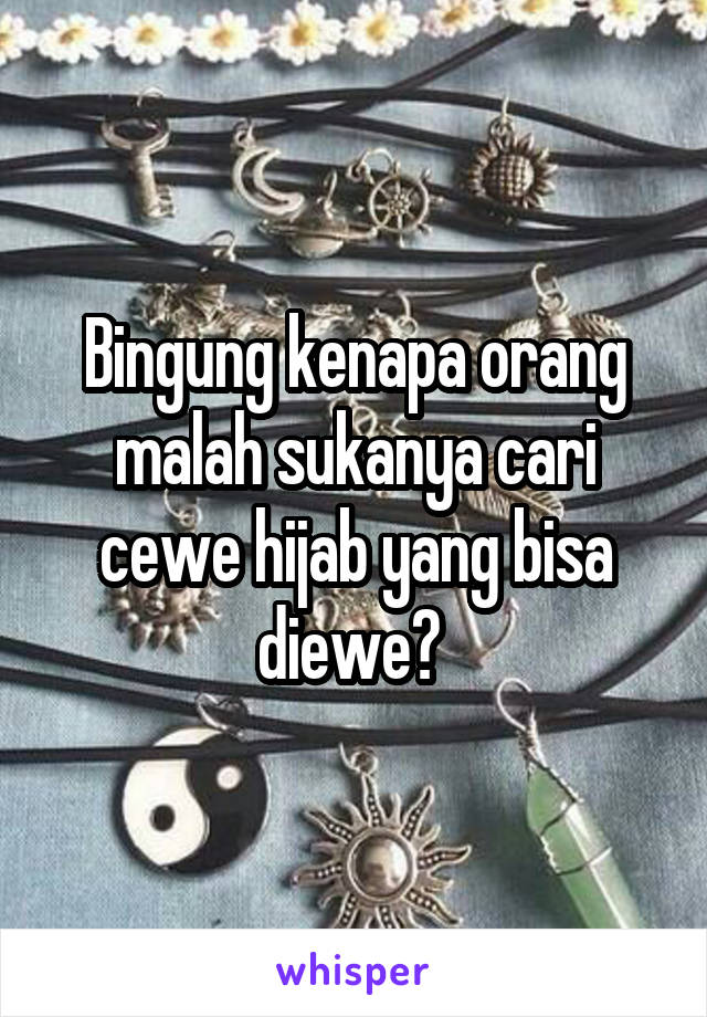 Bingung kenapa orang malah sukanya cari cewe hijab yang bisa diewe? 