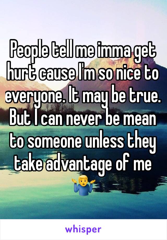 People tell me imma get hurt cause I'm so nice to everyone. It may be true. But I can never be mean to someone unless they take advantage of me 🤷‍♂️